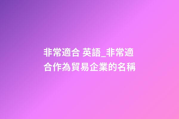 非常適合 英語_非常適合作為貿易企業的名稱-第1張-公司起名-玄機派